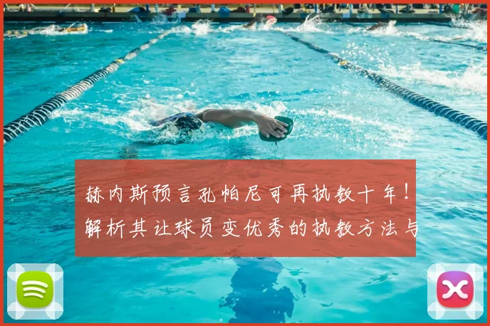 赫内斯预言孔帕尼可再执教十年！解析其让球员变优秀的执教方法与前景