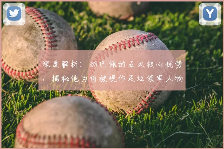 深度解析：姆巴佩的五大核心优势，揭秘他为何被视作足坛领军人物