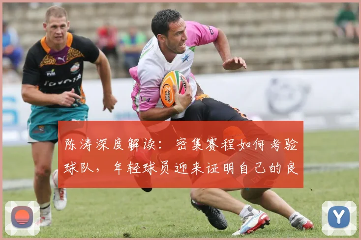 陈涛深度解读：密集赛程如何考验球队，年轻球员迎来证明自己的良机