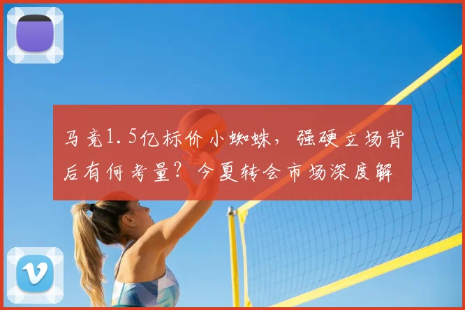 马竞1.5亿标价小蜘蛛，强硬立场背后有何考量？今夏转会市场深度解析