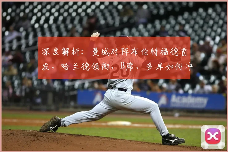 深度解析：曼城对阵布伦特福德首发，哈兰德领衔，B席、多库如何冲击对手防线？