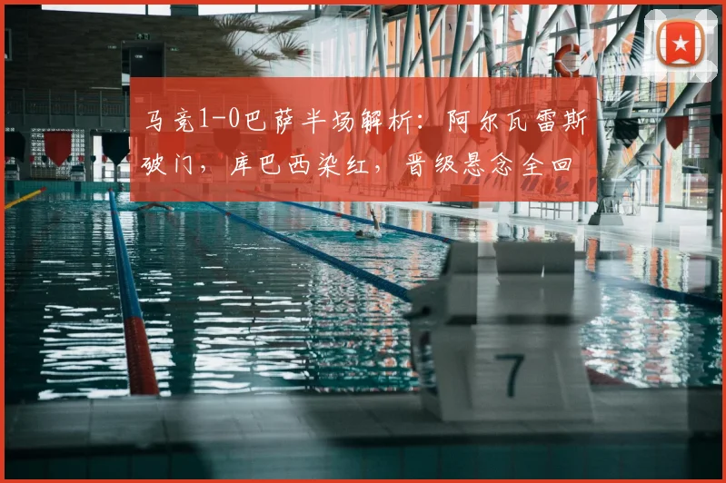 马竞1-0巴萨半场解析:阿尔瓦雷斯破门,库巴西染红,晋级悬念全回顾
