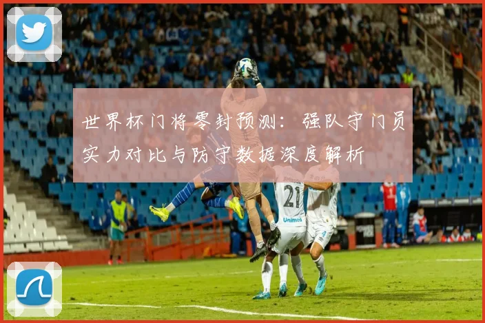 世界杯门将零封预测：强队守门员实力对比与防守数据深度解析