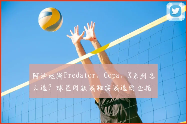 阿迪达斯Predator、Copa、X系列怎么选?球星同款战靴实战选购全指南