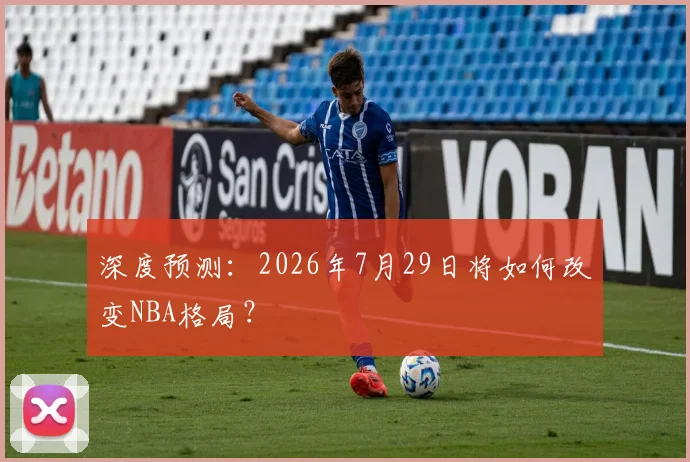 深度预测：2026年7月29日将如何改变NBA格局？